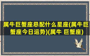 属牛巨蟹座忌配什么星座(属牛巨蟹座今日运势)(属牛 巨蟹座)